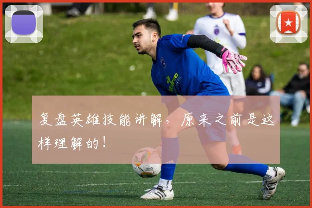 复盘英雄技能讲解,原来之前是这样理解的!