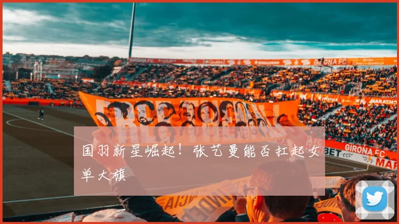国羽新星崛起！张艺曼能否扛起女单大旗