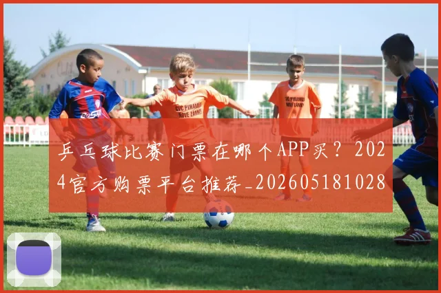 乒乓球比赛门票在哪个APP买?2024官方购票平台推荐_20260518102822