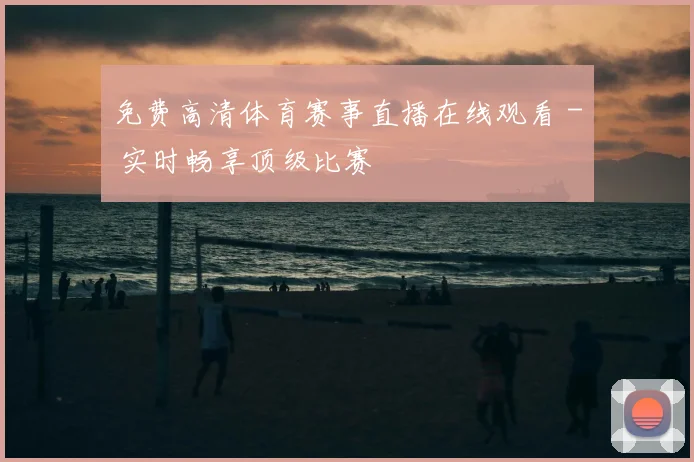 免费高清体育赛事直播在线观看 - 实时畅享顶级比赛
