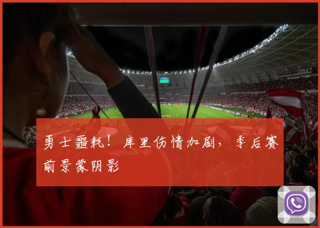 勇士噩耗!库里伤情加剧,季后赛前景蒙阴影