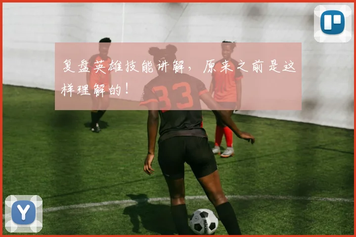 复盘英雄技能讲解,原来之前是这样理解的!