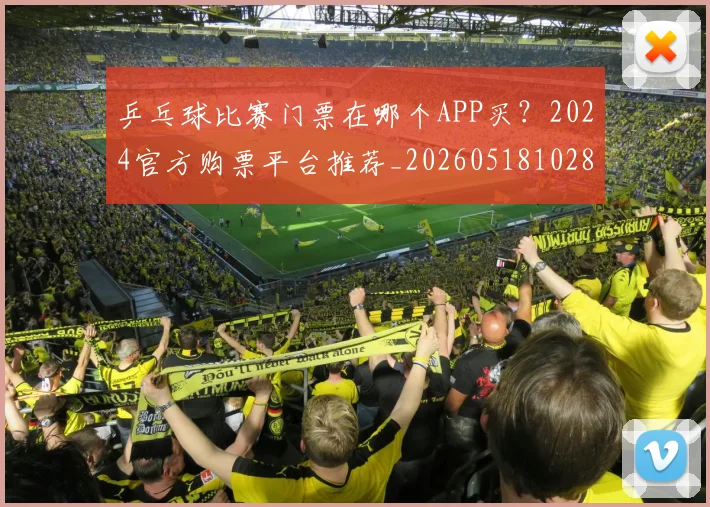 乒乓球比赛门票在哪个APP买?2024官方购票平台推荐_20260518102822