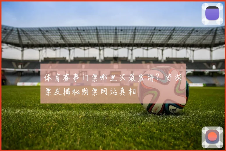 体育赛事门票哪里买最靠谱？资深票友揭秘购票网站真相