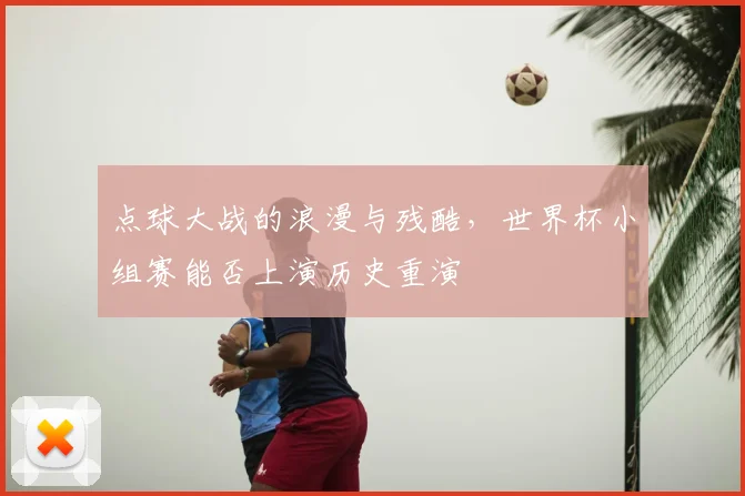 点球大战的浪漫与残酷，世界杯小组赛能否上演历史重演