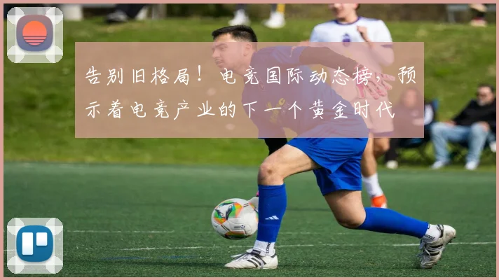 告别旧格局！电竞国际动态榜，预示着电竞产业的下一个黄金时代