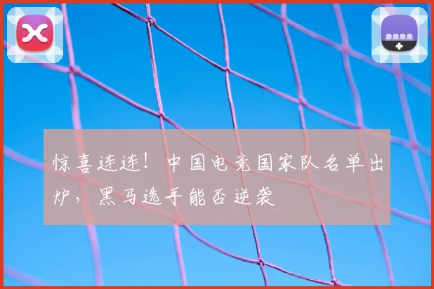 惊喜连连！中国电竞国家队名单出炉，黑马选手能否逆袭