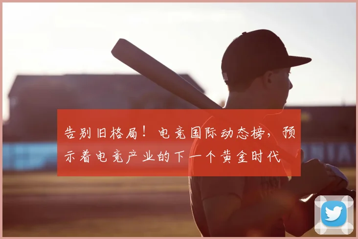 告别旧格局！电竞国际动态榜，预示着电竞产业的下一个黄金时代